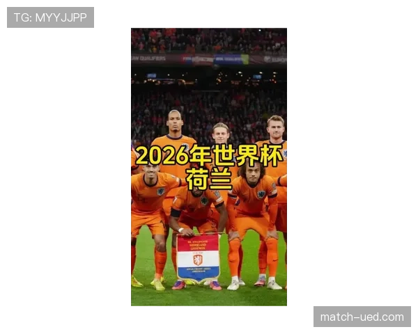 荷兰队2026世界杯前景分析：能否突破魔咒再进决赛